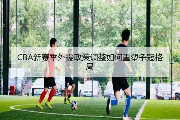 CBA新赛季外援政策调整如何重塑争冠格局